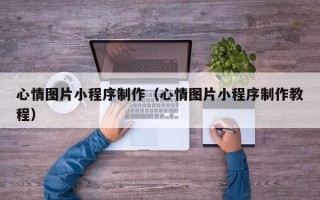 陆丰心情图片小程序制作（心情图片小程序制作教程）
