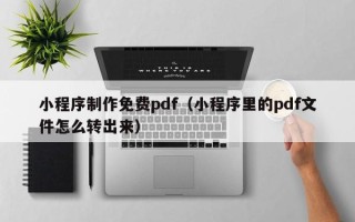 陆丰小程序制作免费pdf（小程序里的pdf文件怎么转出来）