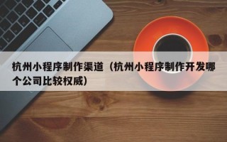 陆丰杭州小程序制作渠道（杭州小程序制作开发哪个公司比较权威）