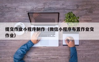 陆丰提交作业小程序制作（微信小程序布置作业交作业）