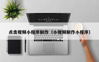 陆丰点击视频小程序制作（小视频制作小程序）