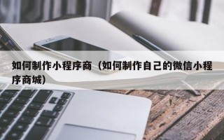 陆丰如何制作小程序商（如何制作自己的微信小程序商城）