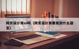 陆丰网页设计用ui吗（网页设计需要用到什么语言）